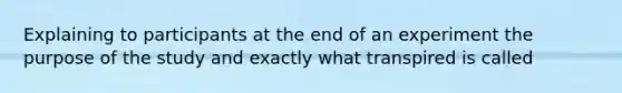 Explaining to participants at the end of an experiment the purpose of the study and exactly what transpired is called