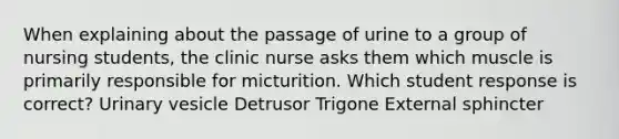 When explaining about the passage of urine to a group of nursing students, the clinic nurse asks them which muscle is primarily responsible for micturition. Which student response is correct? Urinary vesicle Detrusor Trigone External sphincter