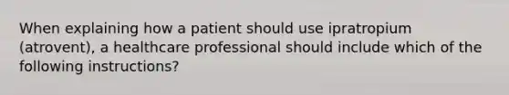 When explaining how a patient should use ipratropium (atrovent), a healthcare professional should include which of the following instructions?