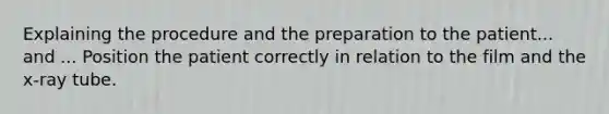Explaining the procedure and the preparation to the patient... and ... Position the patient correctly in relation to the film and the x-ray tube.