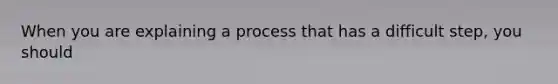 When you are explaining a process that has a difficult step, you should