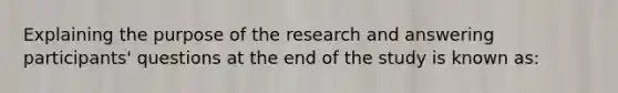 Explaining the purpose of the research and answering participants' questions at the end of the study is known as: