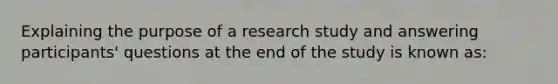 Explaining the purpose of a research study and answering participants' questions at the end of the study is known as: