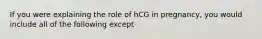 If you were explaining the role of hCG in pregnancy, you would include all of the following except