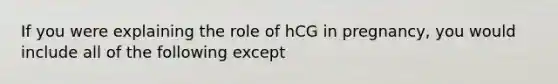 If you were explaining the role of hCG in pregnancy, you would include all of the following except