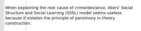 When explaining the root cause of crime/deviance, Akers' Social Structure and Social Learning (SSSL) model seems useless because it violates the principle of parsimony in theory construction.