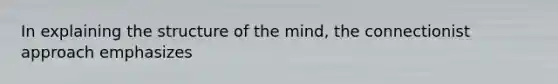 In explaining the structure of the mind, the connectionist approach emphasizes