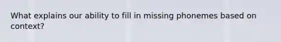 What explains our ability to fill in missing phonemes based on context?