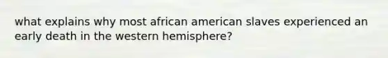 what explains why most african american slaves experienced an early death in the western hemisphere?