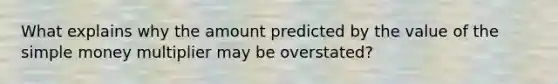 What explains why the amount predicted by the value of the simple money multiplier may be overstated?