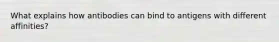 What explains how antibodies can bind to antigens with different affinities?