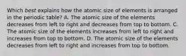 Which 𝘣𝘦𝘴𝘵 explains how the atomic size of elements is arranged in the periodic table? A. The atomic size of the elements decreases from left to right and decreases from top to bottom. C. The atomic size of the elements increases from left to right and increases from top to bottom. D. The atomic size of the elements decreases from left to right and increases from top to bottom.