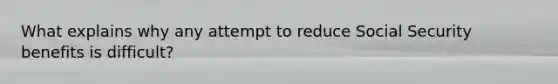 What explains why any attempt to reduce Social Security benefits is difficult?