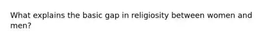 What explains the basic gap in religiosity between women and men?