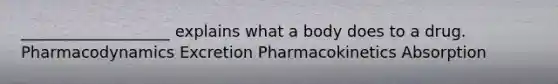 ___________________ explains what a body does to a drug. Pharmacodynamics Excretion Pharmacokinetics Absorption