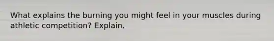What explains the burning you might feel in your muscles during athletic competition? Explain.