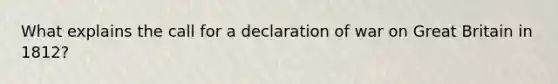 What explains the call for a declaration of war on Great Britain in 1812?