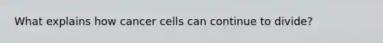 What explains how cancer cells can continue to divide?
