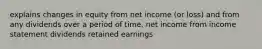 explains changes in equity from net income (or loss) and from any dividends over a period of time. net income from income statement dividends retained earnings