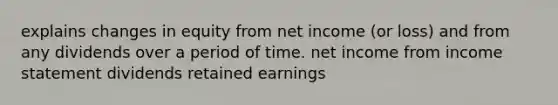 explains changes in equity from net income (or loss) and from any dividends over a period of time. net income from income statement dividends retained earnings