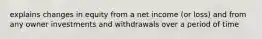 explains changes in equity from a net income (or loss) and from any owner investments and withdrawals over a period of time