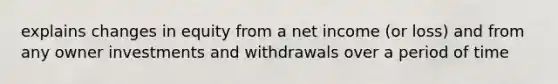 explains changes in equity from a net income (or loss) and from any owner investments and withdrawals over a period of time