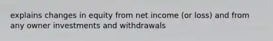 explains changes in equity from net income (or loss) and from any owner investments and withdrawals