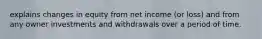 explains changes in equity from net income (or loss) and from any owner investments and withdrawals over a period of time.