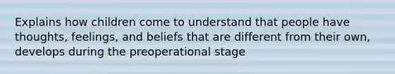 Explains how children come to understand that people have thoughts, feelings, and beliefs that are different from their own, develops during the preoperational stage