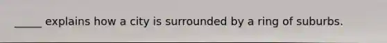 _____ explains how a city is surrounded by a ring of suburbs.