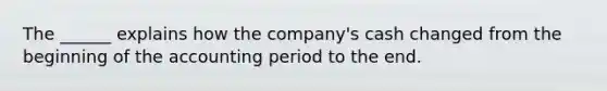 The ______ explains how the company's cash changed from the beginning of the accounting period to the end.