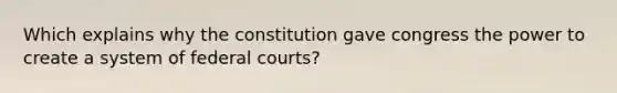 Which explains why the constitution gave congress the power to create a system of federal courts?