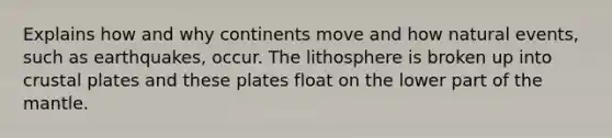 Explains how and why continents move and how natural events, such as earthquakes, occur. The lithosphere is broken up into crustal plates and these plates float on the lower part of <a href='https://www.questionai.com/knowledge/kHR4HOnNY8-the-mantle' class='anchor-knowledge'>the mantle</a>.