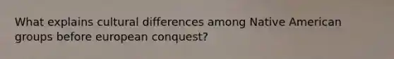 What explains cultural differences among Native American groups before european conquest?