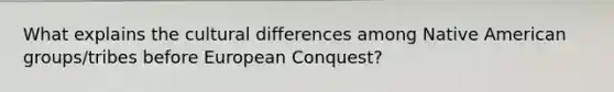 What explains the cultural differences among Native American groups/tribes before European Conquest?