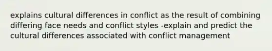 explains cultural differences in conflict as the result of combining differing face needs and conflict styles -explain and predict the cultural differences associated with conflict management