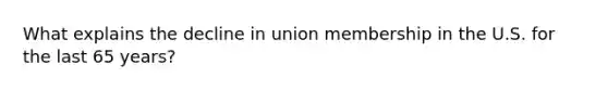 What explains the decline in union membership in the U.S. for the last 65 years?