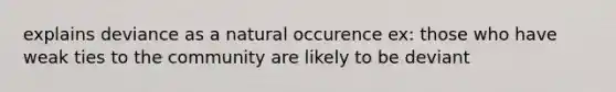 explains deviance as a natural occurence ex: those who have weak ties to the community are likely to be deviant