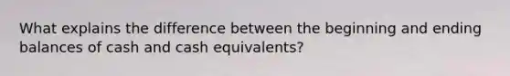 What explains the difference between the beginning and ending balances of cash and cash equivalents?