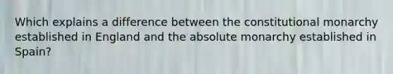 Which explains a difference between the constitutional monarchy established in England and the absolute monarchy established in Spain?