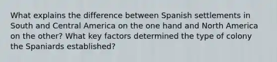 What explains the difference between Spanish settlements in South and Central America on the one hand and North America on the other? What key factors determined the type of colony the Spaniards established?