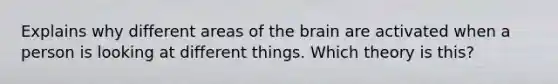 Explains why different areas of the brain are activated when a person is looking at different things. Which theory is this?