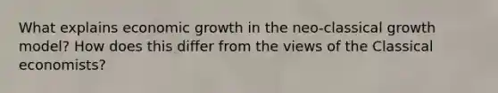 What explains economic growth in the neo-classical growth model? How does this differ from the views of the Classical economists?