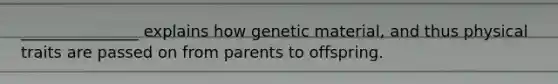 _______________ explains how genetic material, and thus physical traits are passed on from parents to offspring.