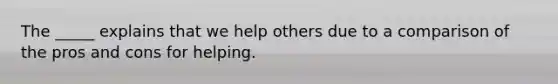 The _____ explains that we help others due to a comparison of the pros and cons for helping.