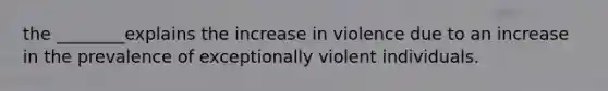 the ________explains the increase in violence due to an increase in the prevalence of exceptionally violent individuals.