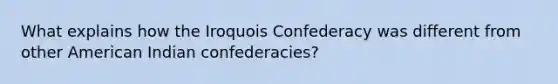 What explains how the Iroquois Confederacy was different from other American Indian confederacies?