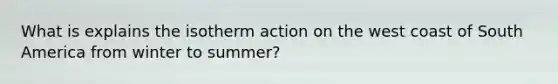 What is explains the isotherm action on the west coast of South America from winter to summer?