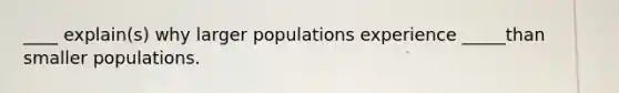 ____ explain(s) why larger populations experience _____than smaller populations.