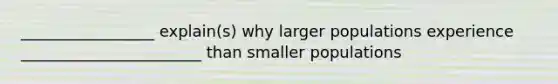 _________________ explain(s) why larger populations experience _______________________ than smaller populations